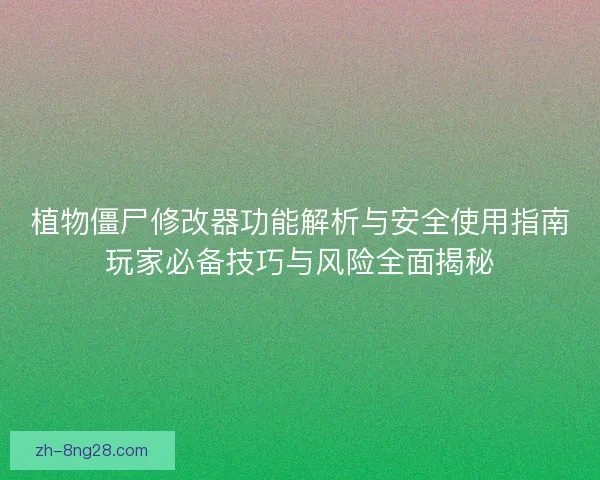 植物僵尸修改器功能解析与安全使用指南玩家必备技巧与风险全面揭秘