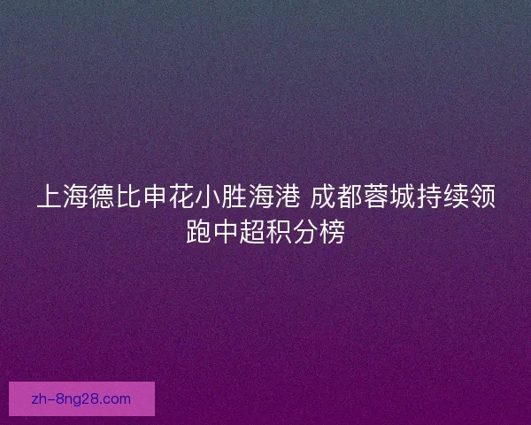 上海德比申花小胜海港 成都蓉城持续领跑中超积分榜