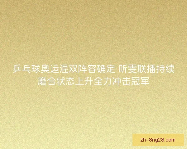 乒乓球奥运混双阵容确定 昕雯联播持续磨合状态上升全力冲击冠军